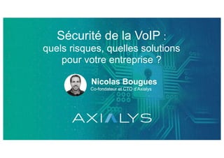 Sécurité de la VoIP :
quels risques, quelles solutions
pour votre entreprise ?
Nicolas Bougues
Co-fondateur et CTO d’Axialys
 