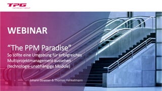 WEBINAR
“The PPM Paradise”
So sollte eine Umgebung für erfolgreiches
Multiprojektmanagement aussehen
(technologie-unabhängige Module)
Johann Strasser & Thomas Henkelmann
 