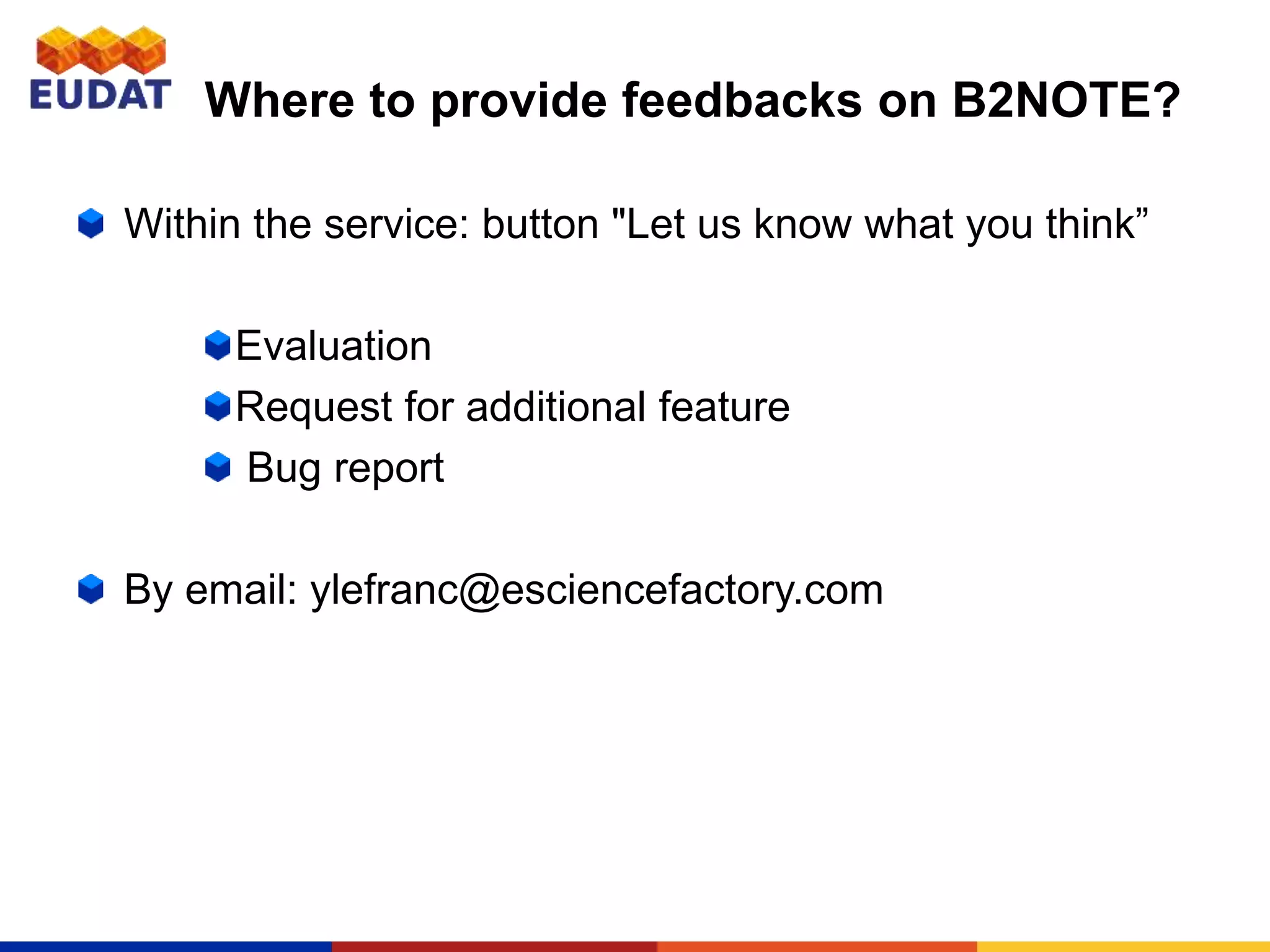 Where to provide feedbacks on B2NOTE?
Within the service: button "Let us know what you think”
Evaluation
Request for additional feature
Bug report
By email: ylefranc@esciencefactory.com
 