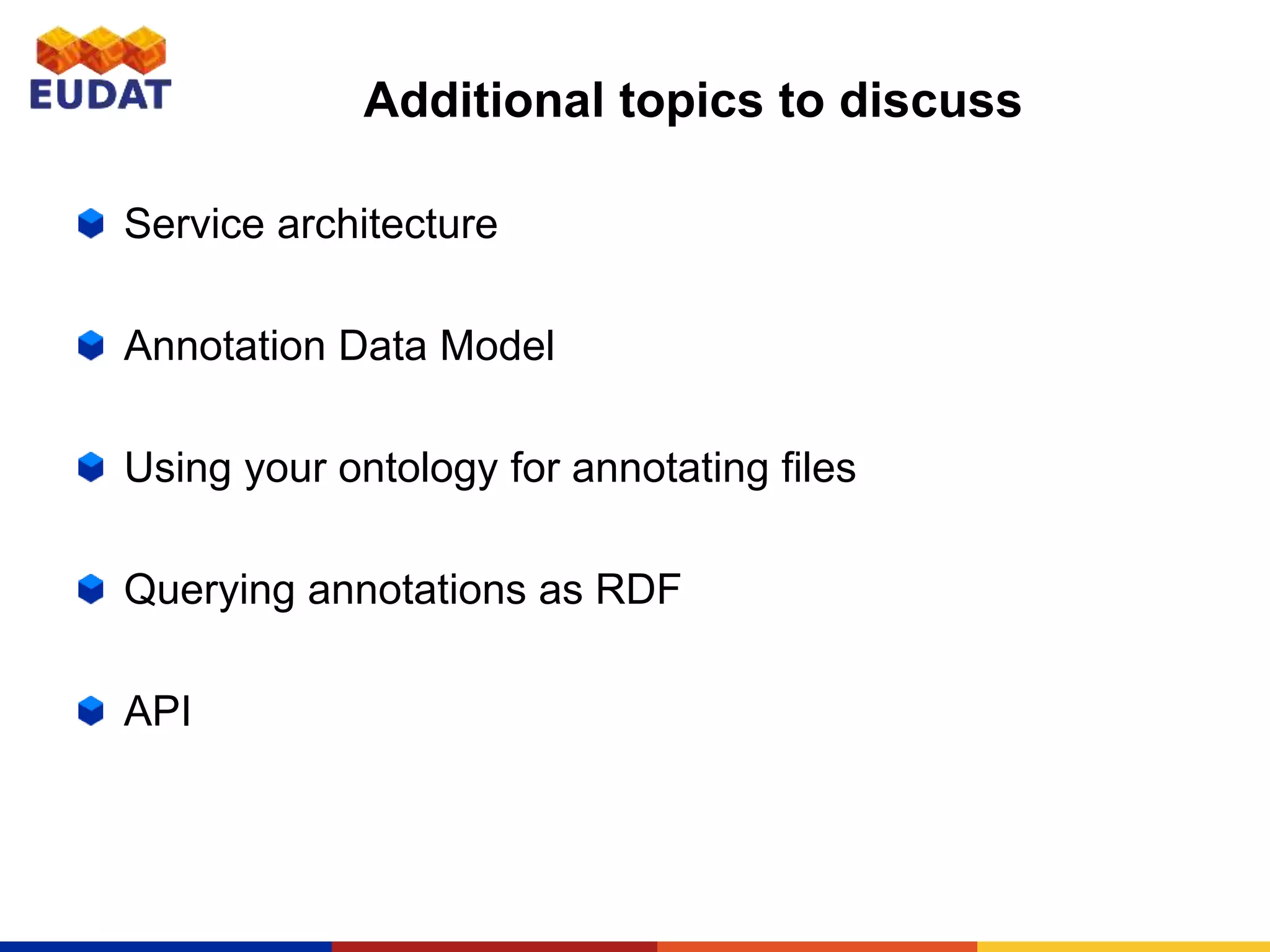 Additional topics to discuss
Service architecture
Annotation Data Model
Using your ontology for annotating files
Querying annotations as RDF
API
 