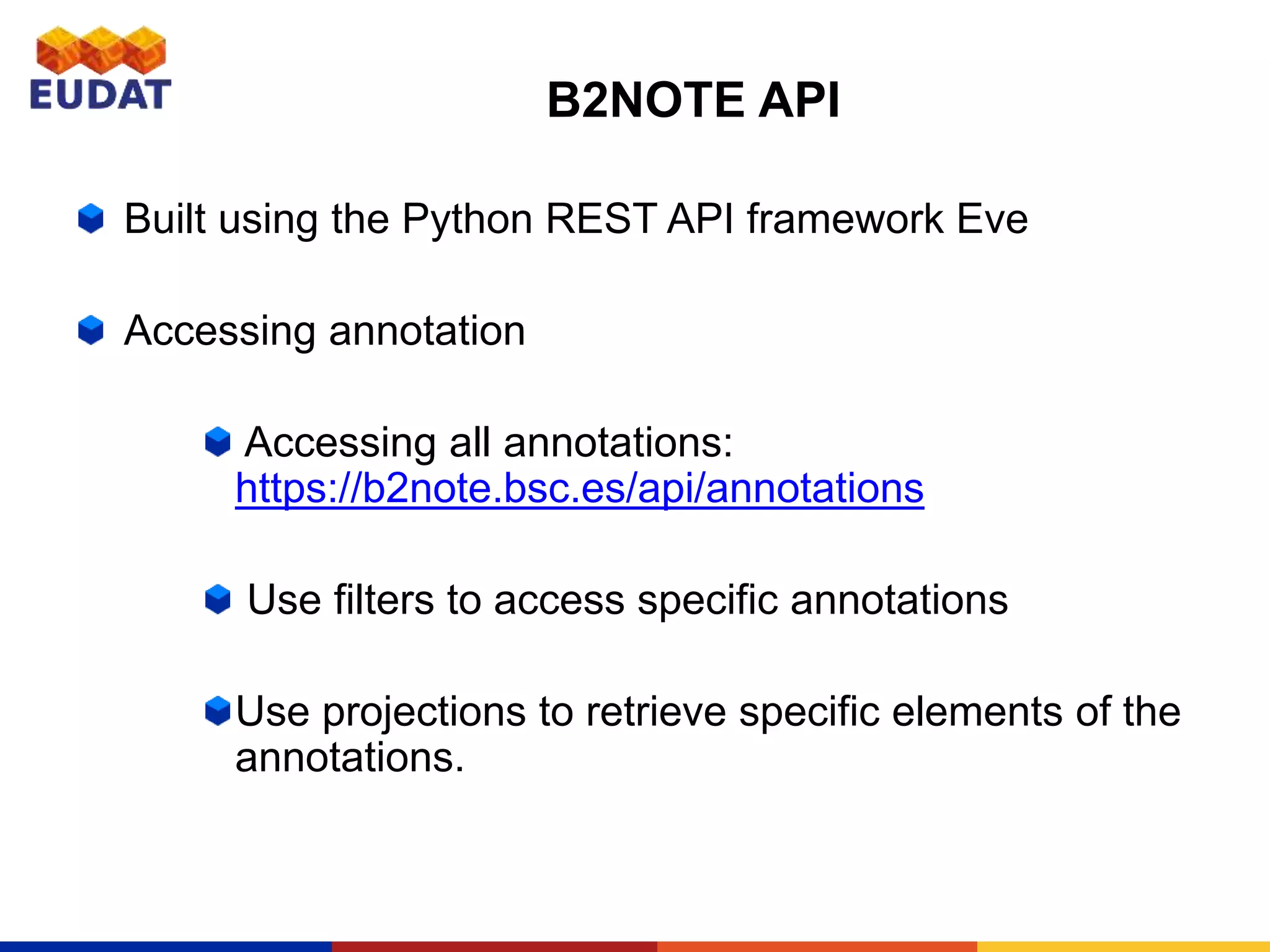 B2NOTE API
Built using the Python REST API framework Eve
Accessing annotation
Accessing all annotations:
https://b2note.bsc.es/api/annotations
Use filters to access specific annotations
Use projections to retrieve specific elements of the
annotations.
 