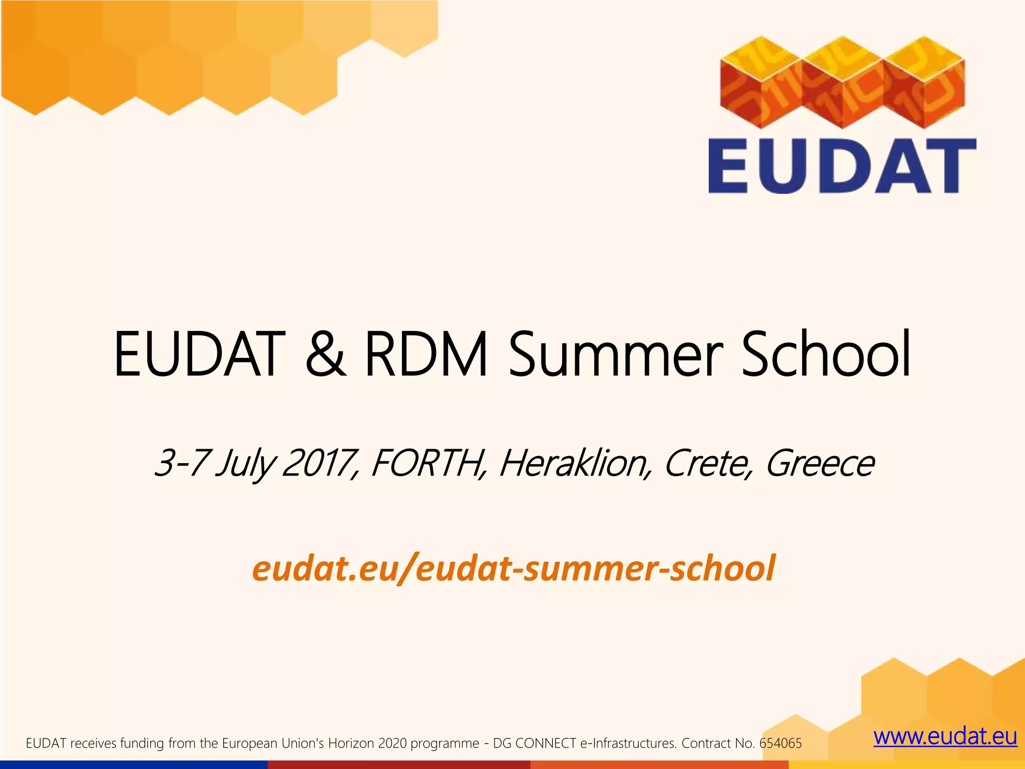 www.eudat.euEUDAT receives funding from the European Union's Horizon 2020 programme - DG CONNECT e-Infrastructures. Contract No. 654065
EUDAT & RDM Summer School
3-7 July 2017, FORTH, Heraklion, Crete, Greece
eudat.eu/eudat-summer-school
 