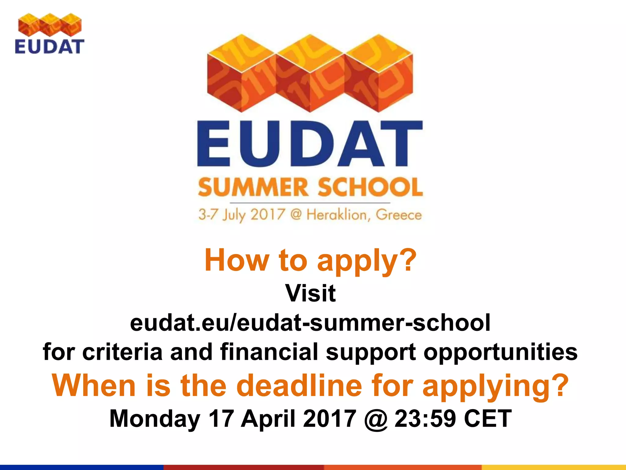 How to apply?
Visit
eudat.eu/eudat-summer-school
for criteria and financial support opportunities
When is the deadline for applying?
Monday 17 April 2017 @ 23:59 CET
 