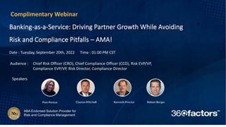 ABA Endorsed Solution Provider for
Risk and Compliance Management
Banking-as-a-Service: Driving Partner Growth While Avoiding
Risk and Compliance Pitfalls – AMA!
Complimentary Webinar
Date : Tuesday, September 20th, 2022 Time : 01:00 PM CST
Audience : Chief Risk Officer (CRO), Chief Compliance Officer (CCO), Risk EVP/VP,
Compliance EVP/VP, Risk Director, Compliance Director
Speakers
 