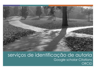serviços de identificação de autoria 
Google scholar Citations ORCID  