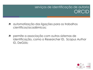 automatização das ligações para os trabalhos científicos/académicos; 
permite a associação com outros sistemas de identificação, como o Researcher ID, Scopus Author ID, DeGóis; 
serviços de identificação de autoria ORCID  