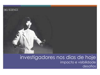 investigadores nos dias de hoje 
impacto e visibilidade 
desafios  