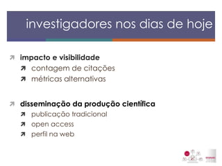 impacto e visibilidade 
contagem de citações 
métricas alternativas 
disseminação da produção científica 
publicação tradicional 
open access 
perfil na web 
investigadores nos dias de hoje  