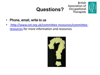 Questions?

• Phone, email, write to us
• http://www.cot.org.uk/committee-resources/committee-
  resources for more information and resources
 