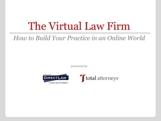 How to Build Your Practice in an Online World The Virtual Law Firm presented by 