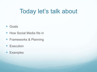 Today let’s talk aboutGoalsHow Social Media fits inFrameworks & PlanningExecutionExamples