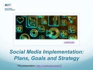 -webtreats Social Media Implementation: Plans, Goals and Strategy This presentation: http://j.mp/bcitsmJune15 