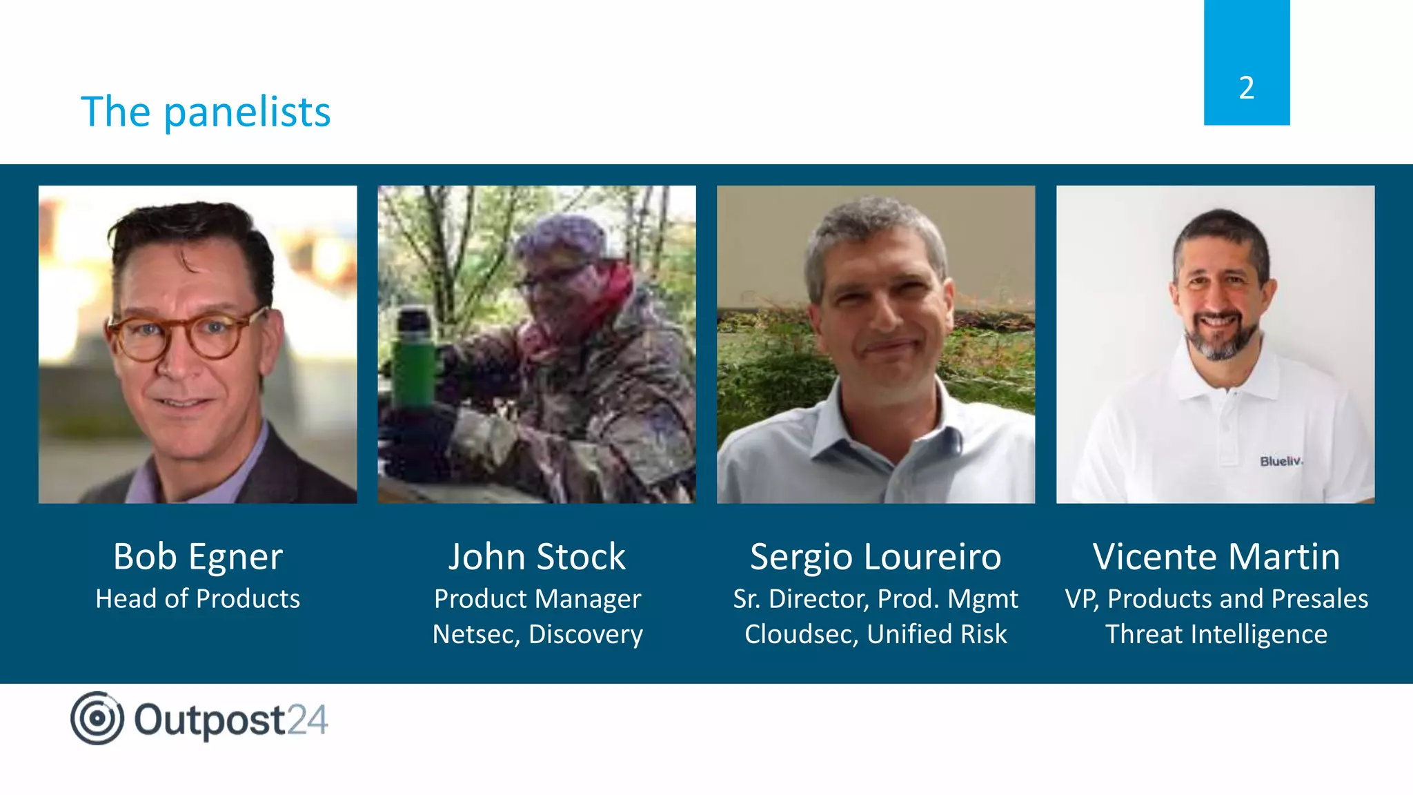 The panelists
2
Bob Egner
Head of Products
John Stock
Product Manager
Netsec, Discovery
Sergio Loureiro
Sr. Director, Prod. Mgmt
Cloudsec, Unified Risk
Vicente Martin
VP, Products and Presales
Threat Intelligence
 