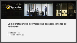 Como	
  proteger	
  sua	
  informação	
  no	
  desaparecimento	
  do	
  
Perimetro	
  
Luis	
  Souza	
  –	
  SE	
   	
   	
   	
  	
  
Leonardo	
  Nassif	
  -­‐	
  SE	
  
 