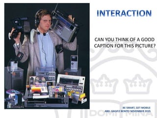 BE SMART, GET MOBILE
ABEL GALVEZ BENITO NOVEMBER 2015
CAN YOU THINK OF A GOOD
CAPTION FOR THIS PICTURE?
 