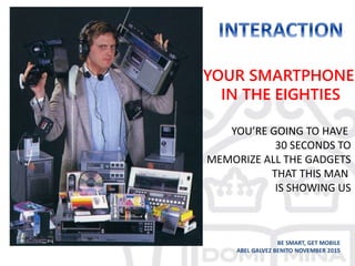 BE SMART, GET MOBILE
ABEL GALVEZ BENITO NOVEMBER 2015
YOU’RE GOING TO HAVE
30 SECONDS TO
MEMORIZE ALL THE GADGETS
THAT THIS MAN
IS SHOWING US
YOUR SMARTPHONE
IN THE EIGHTIES
 