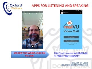 APPS FOR LISTENING AND SPEAKING
BE SMART, GET MOBILE
ABEL GALVEZ BENITO NOVEMBER 2015
http://mailvu.com/msg/i03e0f1e60
4e74bbe872d34bcb84af144
SEE HOW THIS WORKS: CLICK ON
THE LINK!
 