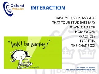 HAVE YOU SEEN ANY APP
THAT YOUR STUDENTS MAY
DOWNLOAD FOR
HOMEWORK
PRACTICE?
TYPE IT IN
THE CHAT BOX!
BE SMART, GET MOBILE
ABEL GALVEZ BENITO NOVEMBER 2015
 