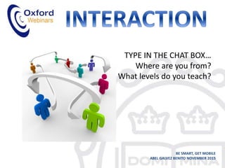 TYPE IN THE CHAT BOX…
Where are you from?
What levels do you teach?
BE SMART, GET MOBILE
ABEL GALVEZ BENITO NOVEMBER 2015
 