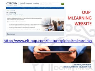 • .
BE SMART, GET MOBILE
ABEL GALVEZ BENITO NOVEMBER 2015
http://www.elt.oup.com/feature/global/mlearning/
OUP
MLEARNING
WEBSITE
 