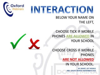 BELOW YOUR NAME ON
THE LEFT,
CHOOSE TICK IF MOBILE
PHONES ARE ALLOWED IN
YOUR SCHOOL
.
CHOOSE CROSS IF MOBILE
PHONES
ARE NOT ALLOWED
IN YOUR SCHOOL.
BE SMART, GET MOBILE
ABEL GALVEZ BENITO NOVEMBER 2015
 