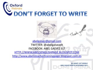 abelgalvez@gmail.com
TWITTER: @abelgalvezelt
FACEBOOK: ABEL GALVEZ ELT
HTTP://WWW.ABELSENGLISHPAGE.BLOGSPOT.COM
http://www.abelsteachertrainingpage.blogspot.com.es
BE SMART, GET MOBILE
ABEL GALVEZ BENITO NOVEMBER 2015
 