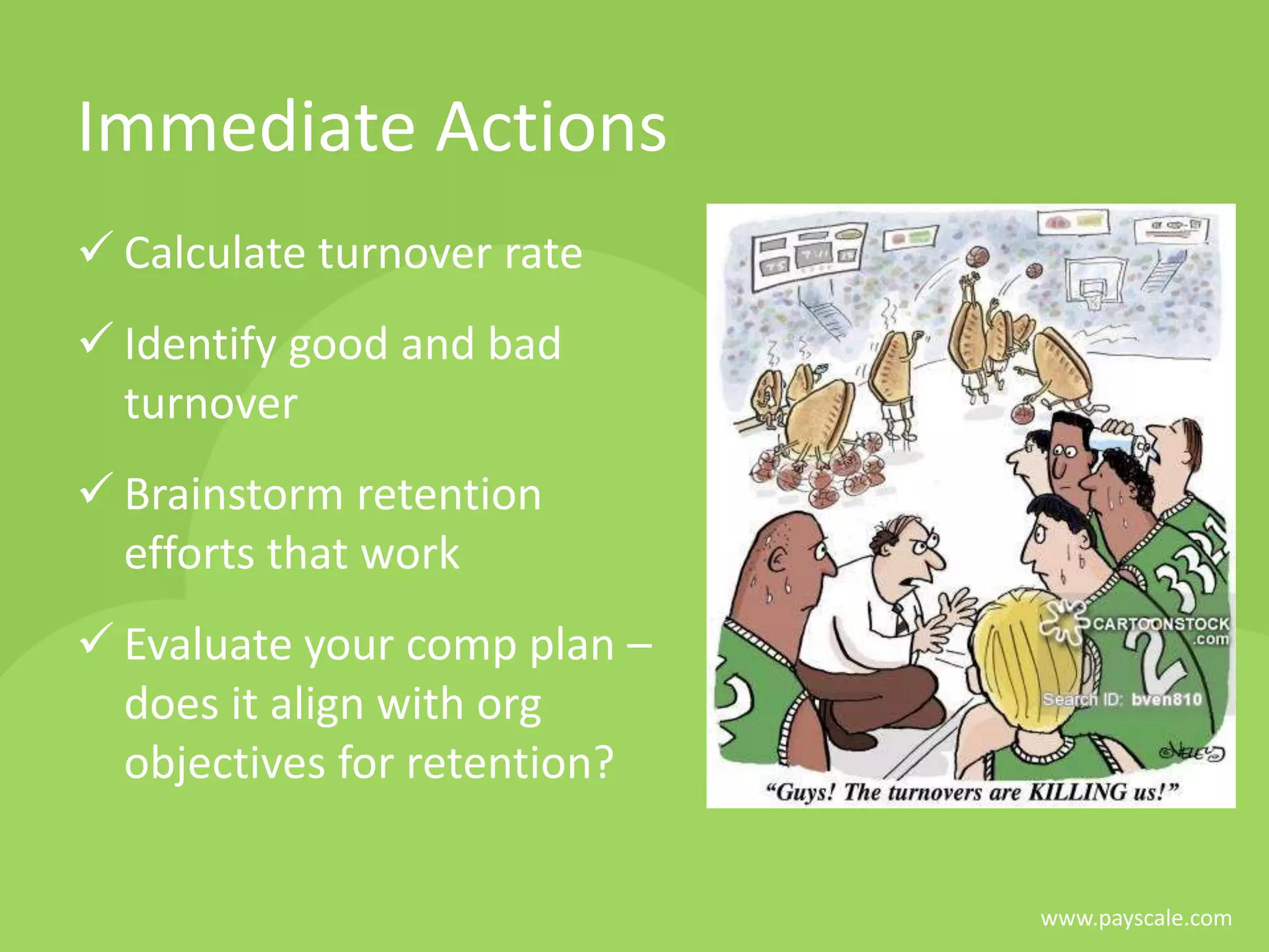 www.payscale.com
Immediate Actions
 Calculate turnover rate
 Identify good and bad
turnover
 Brainstorm retention
efforts that work
 Evaluate your comp plan –
does it align with org
objectives for retention?
 