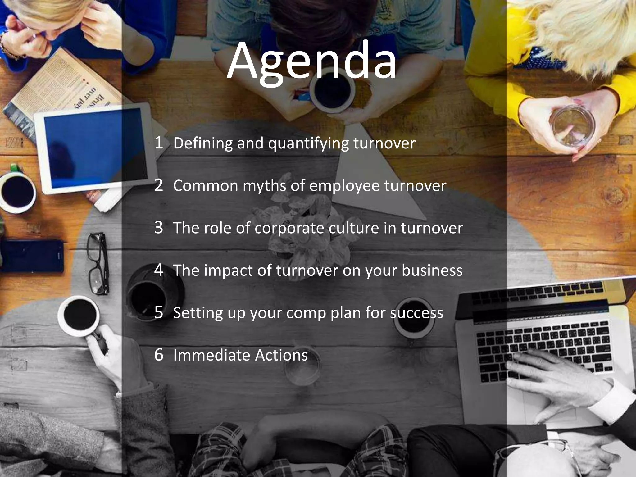 www.payscale.com
Agenda
1 Defining and quantifying turnover
2 Common myths of employee turnover
3 The role of corporate culture in turnover
4 The impact of turnover on your business
5 Setting up your comp plan for success
6 Immediate Actions
 
