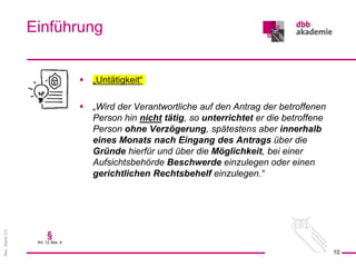 Rev.
Stand
3.0
 „Untätigkeit“
 „Wird der Verantwortliche auf den Antrag der betroffenen
Person hin nicht tätig, so unterrichtet er die betroffene
Person ohne Verzögerung, spätestens aber innerhalb
eines Monats nach Eingang des Antrags über die
Gründe hierfür und über die Möglichkeit, bei einer
Aufsichtsbehörde Beschwerde einzulegen oder einen
gerichtlichen Rechtsbehelf einzulegen.“
Einführung
10
§
Art. 12 Abs. 4
 