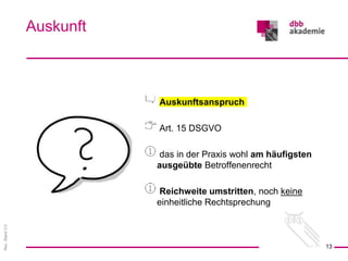 Rev.
Stand
3.0
Auskunftsanspruch
Art. 15 DSGVO
das in der Praxis wohl am häufigsten
ausgeübte Betroffenenrecht
Reichweite umstritten, noch keine
einheitliche Rechtsprechung
Auskunft
13
 