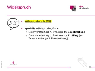 Rev.
Stand
3.0
 Widerspruchsrecht [1/2]
 spezielle Widerspruchsgründe
 Datenverarbeitung zu Zwecken der Direktwerbung
 Datenverarbeitung zu Zwecken von Profiling (im
Zusammenhang mit Direktwerbung)
Widerspruch
34
§
Art. 21 Abs. 2
 