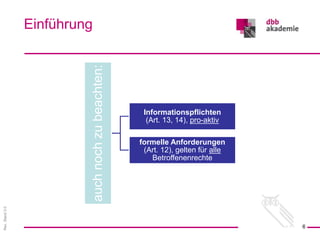 Rev.
Stand
3.0
Einführung
6
auch
noch
zu
beachten:
Informationspflichten
(Art. 13, 14), pro-aktiv
formelle Anforderungen
(Art. 12), gelten für alle
Betroffenenrechte
 
