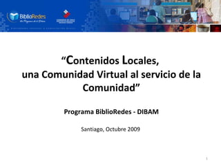 “ C ontenidos  L ocales,  una Comunidad Virtual al servicio de la Comunidad” Programa BiblioRedes - DIBAM Santiago, Octubre 2009   