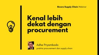 Kenal lebih
dekat dengan
procurement
Adhe Priyambodo
praktisi procurement dan supply chain
Bicara Supply Chain Webinar
 