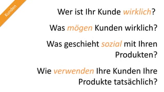 Wer ist Ihr Kunde wirklich?
Was mögen Kunden wirklich?
Was geschieht sozial mit Ihren
Produkten?
Wie verwenden Ihre Kunden Ihre
Produkte tatsächlich?
 