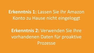 Erkenntnis 1: Lassen Sie Ihr Amazon
Konto zu Hause nicht eingeloggt
Erkenntnis 2: Verwenden Sie Ihre
vorhandenen Daten für proaktive
Prozesse
 