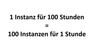 1 Instanz für 100 Stunden
=
100 Instanzen für 1 Stunde
 
