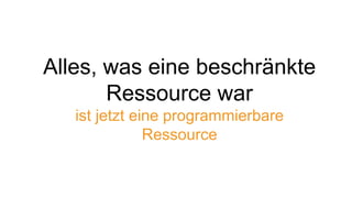 Alles, was eine beschränkte
Ressource war
ist jetzt eine programmierbare
Ressource
 
