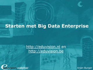 Arjan Burger
Big Data Enterprise Webinar
eduvision.nl / eduvision.be
 