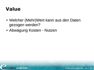www.eduvision.de / .at. / .ch
Value
• Welcher (Mehr)Wert kann aus den Daten
gezogen werden?
• Abwägung Kosten - Nutzen
 