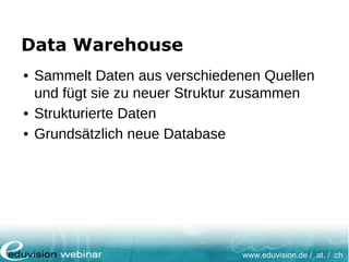 www.eduvision.de / .at. / .ch
Data Warehouse
• Sammelt Daten aus verschiedenen Quellen
und fügt sie zu neuer Struktur zusammen
• Strukturierte Daten
• Grundsätzlich neue Database
 
