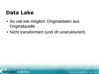 www.eduvision.de / .at. / .ch
Data Lake
• So viel wie möglich: Originaldaten aus
Originalquelle
• Nicht transformiert (und oft unstrukturiert)
 