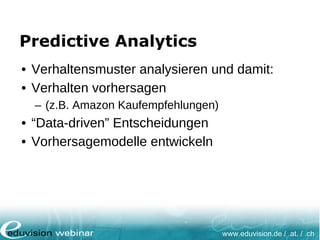 www.eduvision.de / .at. / .ch
Predictive Analytics
• Verhaltensmuster analysieren und damit:
• Verhalten vorhersagen
– (z.B. Amazon Kaufempfehlungen)
• “Data-driven” Entscheidungen
• Vorhersagemodelle entwickeln
 