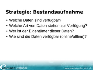 www.eduvision.de / .at. / .ch
Strategie: Bestandsaufnahme
• Welche Daten sind verfügbar?
• Welche Art von Daten stehen zur Verfügung?
• Wer ist der Eigentümer dieser Daten?
• Wie sind die Daten verfügbar (online/offline)?
 
