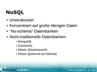 www.eduvision.de / .at. / .ch
NoSQL
• Unstrukturiert
• Konzentriert auf große Mengen Daten
• “No-schema”-Datenbanken
• Nicht-traditionelle Datenbanken
• MongoDB
• Cassandra
• Elastic (Elasticsearch)
• Hbase (gebouwd op Hadoop)
 