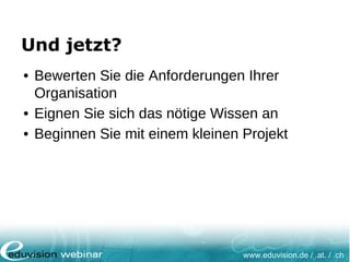 www.eduvision.de / .at. / .ch
Und jetzt?
• Bewerten Sie die Anforderungen Ihrer
Organisation
• Eignen Sie sich das nötige Wissen an
• Beginnen Sie mit einem kleinen Projekt
 