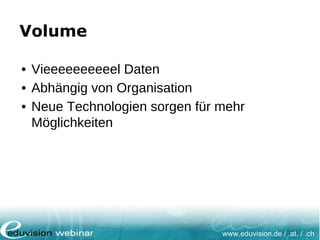 www.eduvision.de / .at. / .ch
Volume
• Vieeeeeeeeeel Daten
• Abhängig von Organisation
• Neue Technologien sorgen für mehr
Möglichkeiten
 