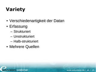 www.eduvision.de / .at. / .ch
Variety
• Verschiedenartigkeit der Datan
• Erfassung
– Strukturiert
– Unstrukturiert
– Halb-strukturiert
• Mehrere Quellen
 