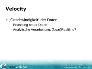 www.eduvision.de / .at. / .ch
Velocity
• „Geschwindigkeit“ der Daten
– Erfassung neuer Daten
– Analytische Verarbeitung: (Near)Realtime?
 