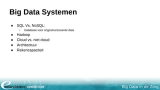 Big Data in de Zorg
Big Data Systemen
● SQL Vs. NoSQL:
○ Database voor ongestructureerde data
● Hadoop
● Cloud vs. niet cloud
● Architectuur
● Rekencapaciteit
 